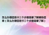 怎么办理信用卡三个步骤需要了解哪些信息（怎么办理信用卡三个步骤需要了解）