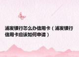 浦发银行怎么办信用卡（浦发银行信用卡应该如何申请）