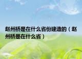 赵州桥是在什么省份建造的（赵州桥是在什么省）
