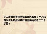 个人所得税里的继续教育怎么填（个人所得税怎么填报继续教育需要完成以下五个步骤）