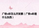 广铁u彩怎么开发票（广铁u彩是什么东西）