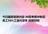 今日最新更新内容 00后老板中秋扣员工50%工资代尽孝 你赞同吗