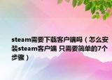steam需要下载客户端吗（怎么安装steam客户端 只需要简单的7个步骤）