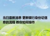 当日最新消息 更新银行身份证信息的流程 教你如何操作