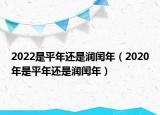2022是平年还是润闰年（2020年是平年还是润闰年）