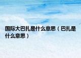 国际大巴扎是什么意思（巴扎是什么意思）