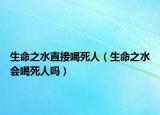 生命之水直接喝死人（生命之水会喝死人吗）