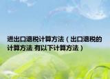 进出口退税计算方法（出口退税的计算方法 有以下计算方法）