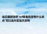 当日最新消息 lof基金投资有什么优点 可以当天买当天卖吗