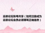 远景论坛账号共享（如何注册成为远景论坛会员必须填写正确信息）