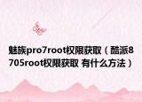 魅族pro7root权限获取（酷派8705root权限获取 有什么方法）