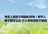 老年人有助于睡眠的食物（老年人睡不着怎么办 什么食物有助于睡眠）