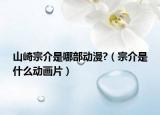山崎宗介是哪部动漫?（宗介是什么动画片）