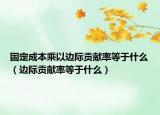 固定成本乘以边际贡献率等于什么（边际贡献率等于什么）