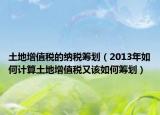 土地增值税的纳税筹划（2013年如何计算土地增值税又该如何筹划）