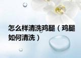 怎么样清洗鸡腿（鸡腿如何清洗）