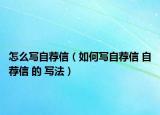 怎么写自荐信（如何写自荐信 自荐信 的 写法）