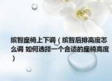 缤智座椅上下调（缤智后排高度怎么调 如何选择一个合适的座椅高度）