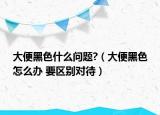 大便黑色什么问题?（大便黑色怎么办 要区别对待）