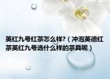 英红九号红茶怎么样?（冲泡英德红茶英红九号选什么样的茶具呢）