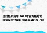 当日最新消息 2022年百万医疗险哪家保险公司好 这两款可以多了解