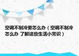 空调不制冷要怎么办（空调不制冷怎么办 了解这些生活小常识）