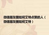 微信朋友圈如何艾特点赞的人（微信朋友圈如何艾特）
