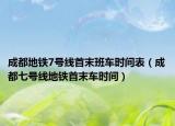 成都地铁7号线首末班车时间表（成都七号线地铁首末车时间）