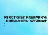 联想笔记本如何拆机 只需要简单的3步板（联想笔记本如何拆机 只需要简单的3步）