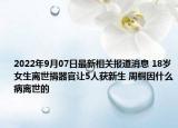 2022年9月07日最新相关报道消息 18岁女生离世捐器官让5人获新生 周桐因什么病离世的