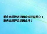 重庆金盾押运是国企吗还是私企（重庆金盾押运是国企吗）