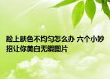 脸上肤色不均匀怎么办 六个小妙招让你美白无暇图片