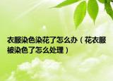 衣服染色染花了怎么办（花衣服被染色了怎么处理）