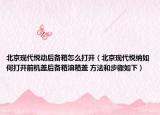 北京现代悦动后备箱怎么打开（北京现代悦纳如何打开前机盖后备箱油箱盖 方法和步骤如下）
