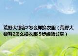 荒野大镖客2怎么样换衣服（荒野大镖客2怎么换衣服 5步经验分享）
