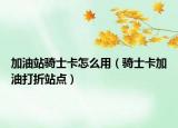 加油站骑士卡怎么用（骑士卡加油打折站点）