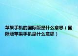 苹果手机的国际版是什么意思（国际版苹果手机是什么意思）