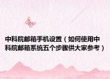 中科院邮箱手机设置（如何使用中科院邮箱系统五个步骤供大家参考）