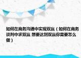 如何在商务沟通中实现双赢（如何在商务谈判中求双赢 想要达到双赢你需要怎么做）