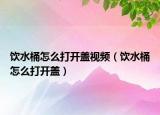 饮水桶怎么打开盖视频（饮水桶怎么打开盖）
