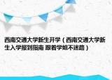 西南交通大学新生开学（西南交通大学新生入学报到指南 跟着学姐不迷路）