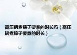 高压锅煮粽子要煮的时长吗（高压锅煮粽子要煮的时长）