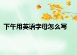 下午用英语字母怎么写