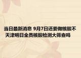 当日最新消息 9月7日还要做核酸不 天津明日全员核酸检测大筛查吗
