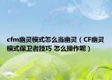 cfm幽灵模式怎么当幽灵（CF幽灵模式保卫者技巧 怎么操作呢）