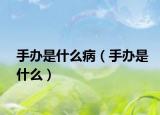 手办是什么病（手办是什么）