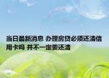 当日最新消息 办理房贷必须还清信用卡吗 并不一定要还清