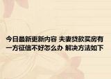 今日最新更新内容 夫妻贷款买房有一方征信不好怎么办 解决方法如下
