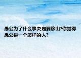 愚公为了什么事决定要移山?你觉得愚公是一个怎样的人?