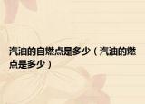 汽油的自燃点是多少（汽油的燃点是多少）